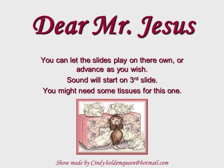 Dear Mr. Jesus You can let the slides play on there own, or advance as you wish. Sound will start on 3 rd slide. You might need some tissues for this.
