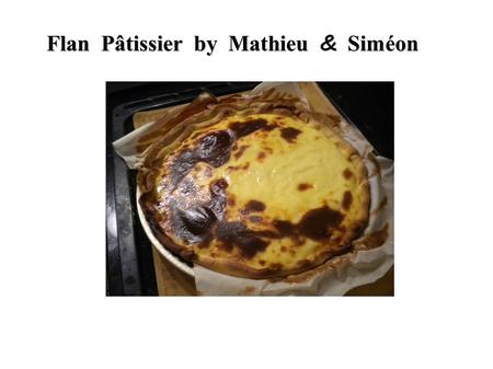 Flan Pâtissier by Mathieu & Siméon. Ingredients - I shortcrust pastry - 4 eggs - 1 liter of milk - 150 g. sugar - 90 g. of Maizena - 1 vanilla pod.