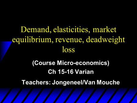 Demand, elasticities, market equilibrium, revenue, deadweight loss (Course Micro-economics) Ch 15-16 Varian Teachers: Jongeneel/Van Mouche.