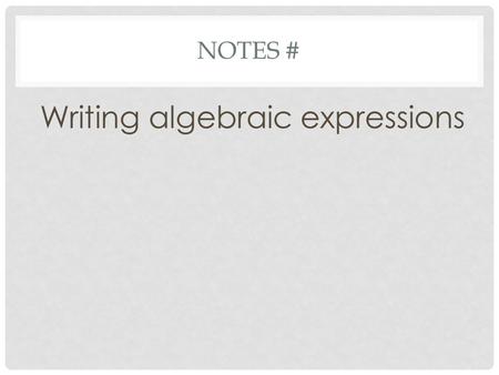 NOTES # Writing algebraic expressions. WHAT OPERATION? Add Example: n + 6 N plus 6 The sum of n and 6 6 added to n N increased by 6 Subtract Example: