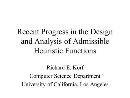 Recent Progress in the Design and Analysis of Admissible Heuristic Functions Richard E. Korf Computer Science Department University of California, Los.