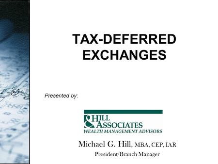 TAX-DEFERRED EXCHANGES Presented by: Michael G. Hill, MBA, CEP, IAR President/Branch Manager.