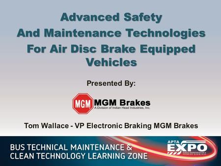 Advanced Safety And Maintenance Technologies For Air Disc Brake Equipped Vehicles Presented By: Tom Wallace - VP Electronic Braking MGM Brakes.