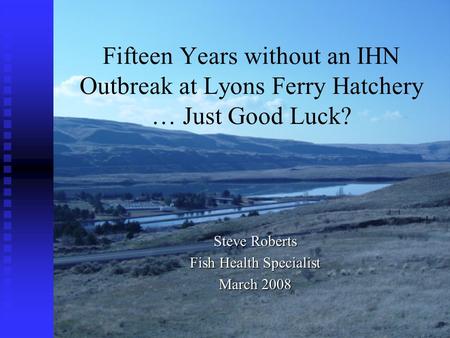 Fifteen Years without an IHN Outbreak at Lyons Ferry Hatchery … Just Good Luck? Steve Roberts Fish Health Specialist March 2008.
