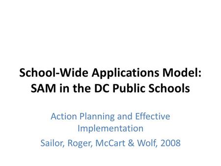 School-Wide Applications Model: SAM in the DC Public Schools Action Planning and Effective Implementation Sailor, Roger, McCart & Wolf, 2008.