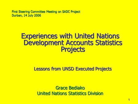 1 First Steering Committee Meeting on SADC Project Durban, 14 July 2006 Experiences with United Nations Development Accounts Statistics Projects Lessons.