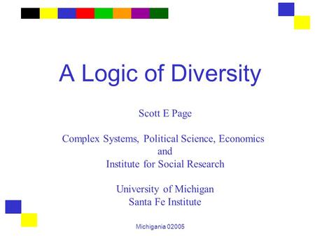 Michigania 02005 A Logic of Diversity Scott E Page Complex Systems, Political Science, Economics and Institute for Social Research University of Michigan.