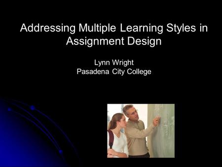 Addressing Multiple Learning Styles in Assignment Design Lynn Wright Pasadena City College.