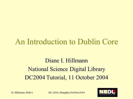 DC 2004, Shanghai, October 2004D. Hillmann, Slide 1 An Introduction to Dublin Core Diane I. Hillmann National Science Digital Library DC2004 Tutorial,