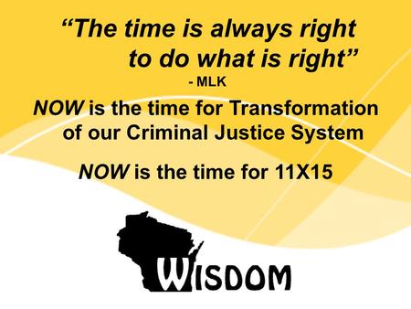 NOW is the time for Transformation of our Criminal Justice System NOW is the time for 11X15 “The time is always right to do what is right” - MLK.