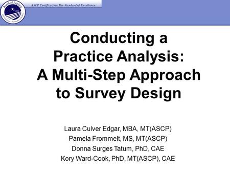 ASCP Certification: The Standard of Excellence Conducting a Practice Analysis: A Multi-Step Approach to Survey Design Laura Culver Edgar, MBA, MT(ASCP)