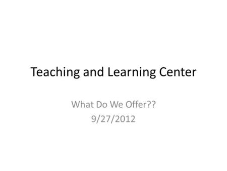 Teaching and Learning Center What Do We Offer?? 9/27/2012.