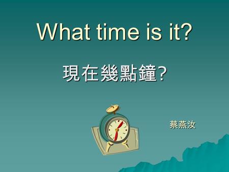 What time is it? 現在幾點鐘 ? 蔡燕汝. What time is it?  It is 3:00.  It is three o ’ clock.  It is three. 3:00.