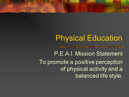 Physical Education P.E.A.I. Mission Statement To promote a positive perception of physical activity and a balanced life style.