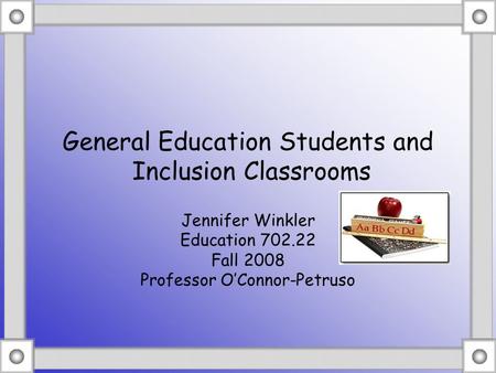 General Education Students and Inclusion Classrooms Jennifer Winkler Education 702.22 Fall 2008 Professor O’Connor-Petruso.