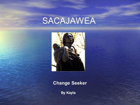 SACAJAWEA Change Seeker By Kayla. Biography Born 1789 Sacajawea was born in Idaho in a tribe called the Shoshone. While she was growing up, people called.
