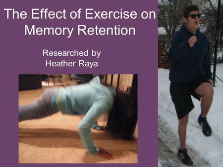 The Effect of Exercise on Memory Retention Researched by Heather Raya.