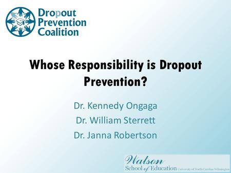 Whose Responsibility is Dropout Prevention? Dr. Kennedy Ongaga Dr. William Sterrett Dr. Janna Robertson.