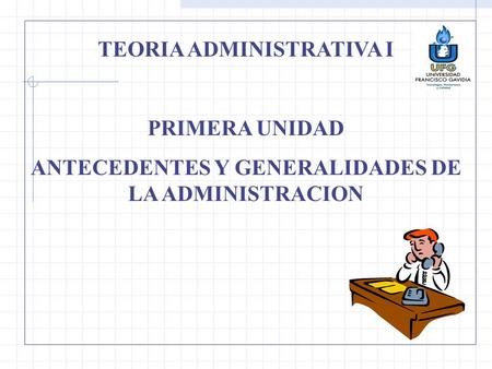 TEORIA ADMINISTRATIVA I PRIMERA UNIDAD ANTECEDENTES Y GENERALIDADES DE LA ADMINISTRACION.
