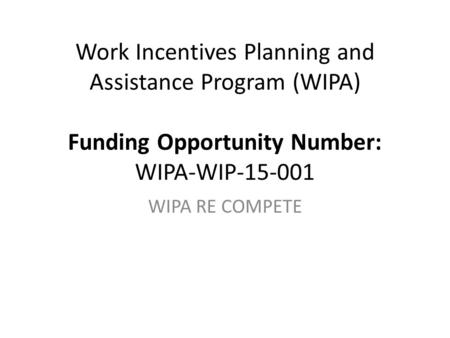 Work Incentives Planning and Assistance Program (WIPA) Funding Opportunity Number: WIPA-WIP-15-001 WIPA RE COMPETE.