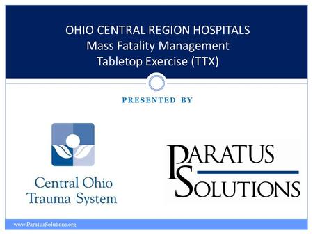 PRESENTED BY OHIO CENTRAL REGION HOSPITALS Mass Fatality Management Tabletop Exercise (TTX) www.ParatusSolutions.org.