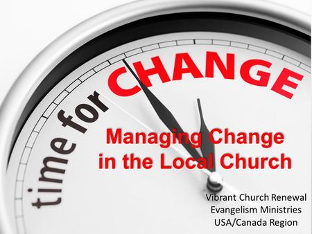 Managing Change in the Local Church Vibrant Church Renewal Evangelism Ministries USA/Canada Region.