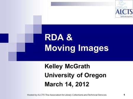 RDA & Moving Images Kelley McGrath University of Oregon March 14, 2012 1Hosted by ALCTS The Association for Library Collections and Technical Services.
