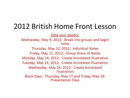 2012 British Home Front Lesson Date your papers: Wednesday, May 9, 2012: Break into groups and begin notes Thursday, May 10, 2012: Individual Notes Friday,