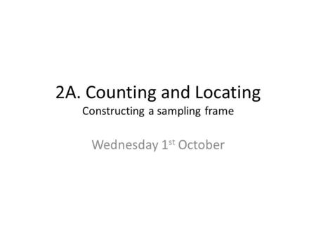 2A. Counting and Locating Constructing a sampling frame Wednesday 1 st October.
