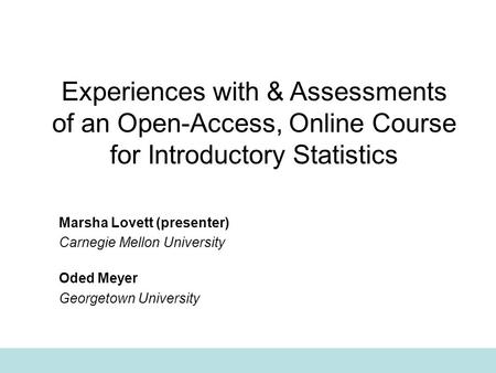 Experiences with & Assessments of an Open-Access, Online Course for Introductory Statistics Marsha Lovett (presenter) Carnegie Mellon University Oded Meyer.