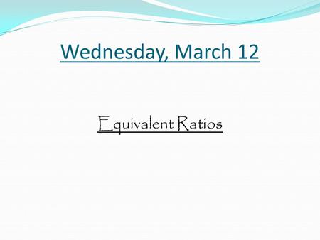 Wednesday, March 12 Equivalent Ratios. Objective: To understand how to prove fractions are equivalent.