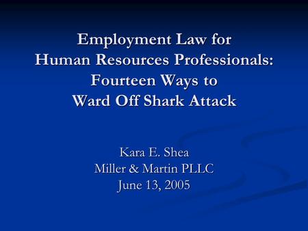 Employment Law for Human Resources Professionals: Fourteen Ways to Ward Off Shark Attack Kara E. Shea Miller & Martin PLLC June 13, 2005.