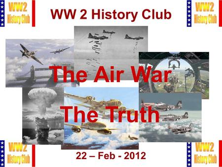 1 WW 2 History Club 22 – Feb - 2012 The Air War The Truth.