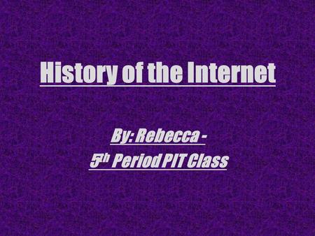History of the Internet By: Rebecca - 5 th Period PIT Class.