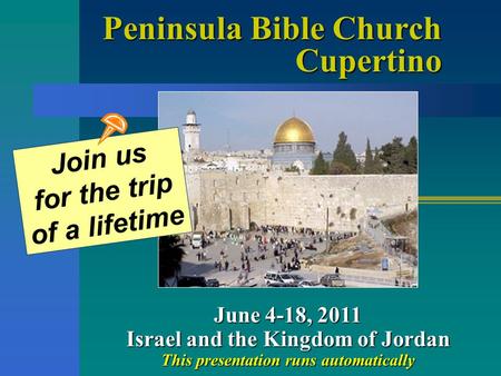 Peninsula Bible Church Cupertino June 4-18, 2011 Israel and the Kingdom of Jordan This presentation runs automatically Join us for the trip of a lifetime.