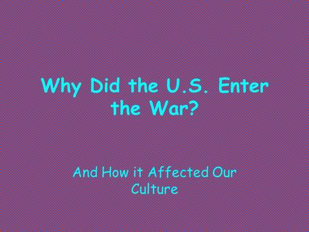 Why Did the U.S. Enter the War? And How it Affected Our Culture.