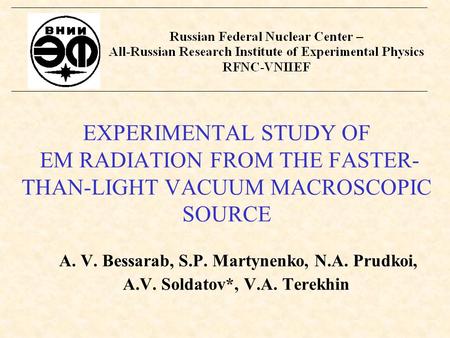 EXPERIMENTAL STUDY OF EM RADIATION FROM THE FASTER- THAN-LIGHT VACUUM MACROSCOPIC SOURCE A. V. Bessarab, S.P. Martynenko, N.A. Prudkoi, A.V. Soldatov*,