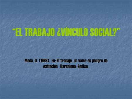 “EL TRABAJO ¿VÍNCULO SOCIAL?” Meda, D. (1998). En: El trabajo, un valor en peligro de extinción. Barcelona: Gedisa.