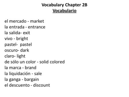 Vocabulary Chapter 2B Vocabulario el mercado - market la entrada - entrance la salida- exit vivo - bright pastel- pastel oscuro- dark claro- light de sólo.