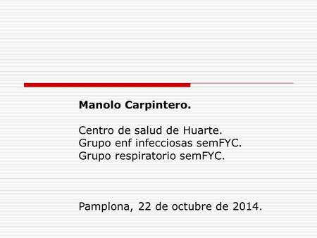 Manolo Carpintero. Centro de salud de Huarte. Grupo enf infecciosas semFYC. Grupo respiratorio semFYC. Pamplona, 22 de octubre de 2014.