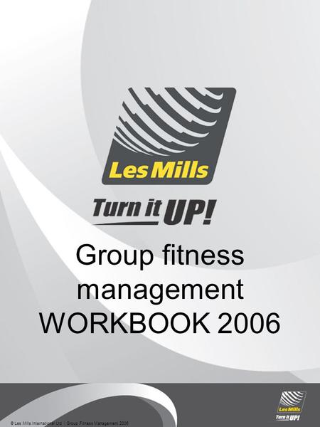 © Les Mills International Ltd  Group Fitness Management 2006 Group fitness management WORKBOOK 2006.