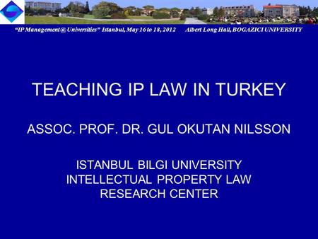 “IP Universities” Istanbul, May 16 to 18, 2012 Albert Long Hall, BOGAZICI UNIVERSITY TEACHING IP LAW IN TURKEY ASSOC. PROF. DR. GUL OKUTAN.