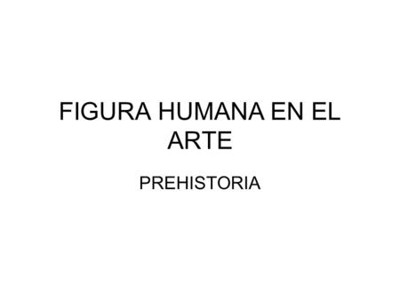 FIGURA HUMANA EN EL ARTE PREHISTORIA. ARTE DEL PALEOLITICO.