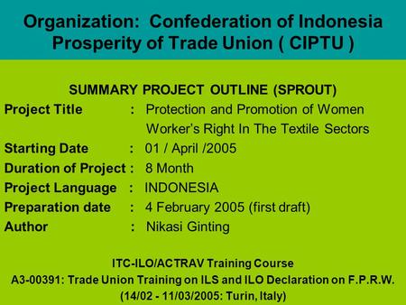 Organization: Confederation of Indonesia Prosperity of Trade Union ( CIPTU ) SUMMARY PROJECT OUTLINE (SPROUT) Project Title : Protection and Promotion.