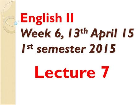 English II Week 6, 13 th April 15 1 st semester 2015 Lecture 7.