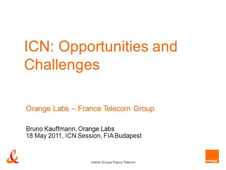 Interne Groupe France Télécom ICN: Opportunities and Challenges Orange Labs – France Telecom Group Bruno Kauffmann, Orange Labs 18 May 2011, ICN Session,