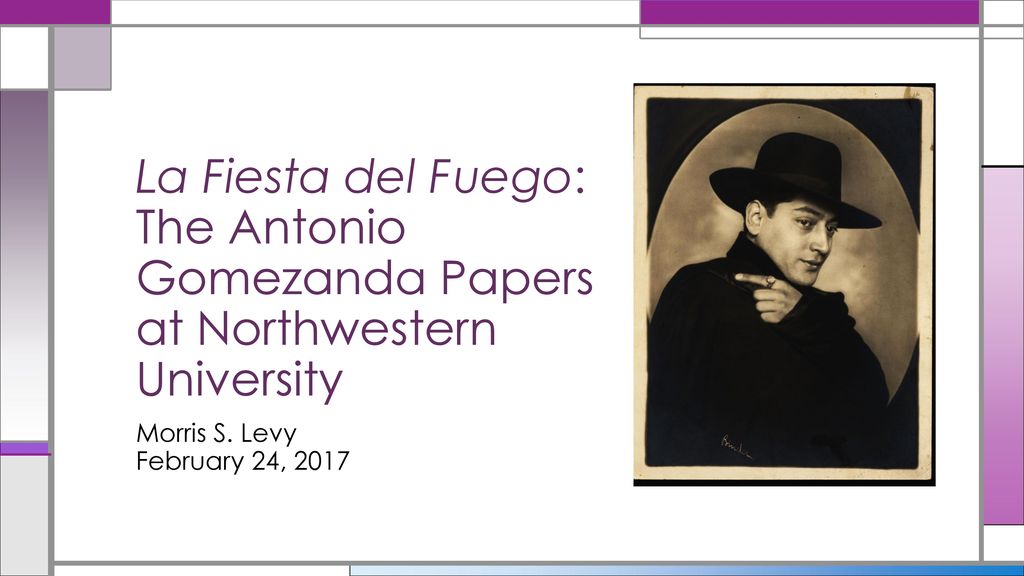 La Fiesta del Fuego: The Antonio Gomezanda Papers at Northwestern  University Morris S. Levy February 24, ppt download