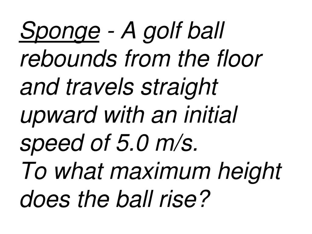 Sponge - A golf ball rebounds from the floor and travels straight upward  with an initial speed of 5.0 m/s. To what maximum height does the ball  rise? - ppt download