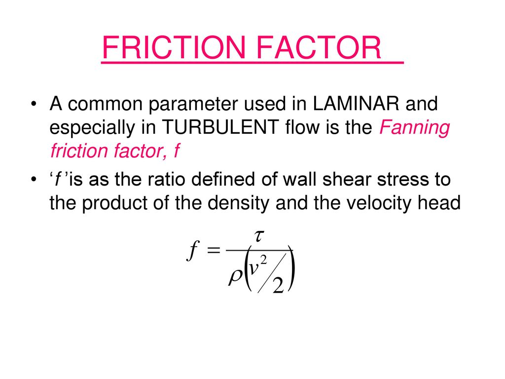 FRICTION FACTOR A common parameter used in LAMINAR and especially in  TURBULENT flow is the Fanning friction factor, f 'f 'is as the ratio defined  of wall. - ppt download