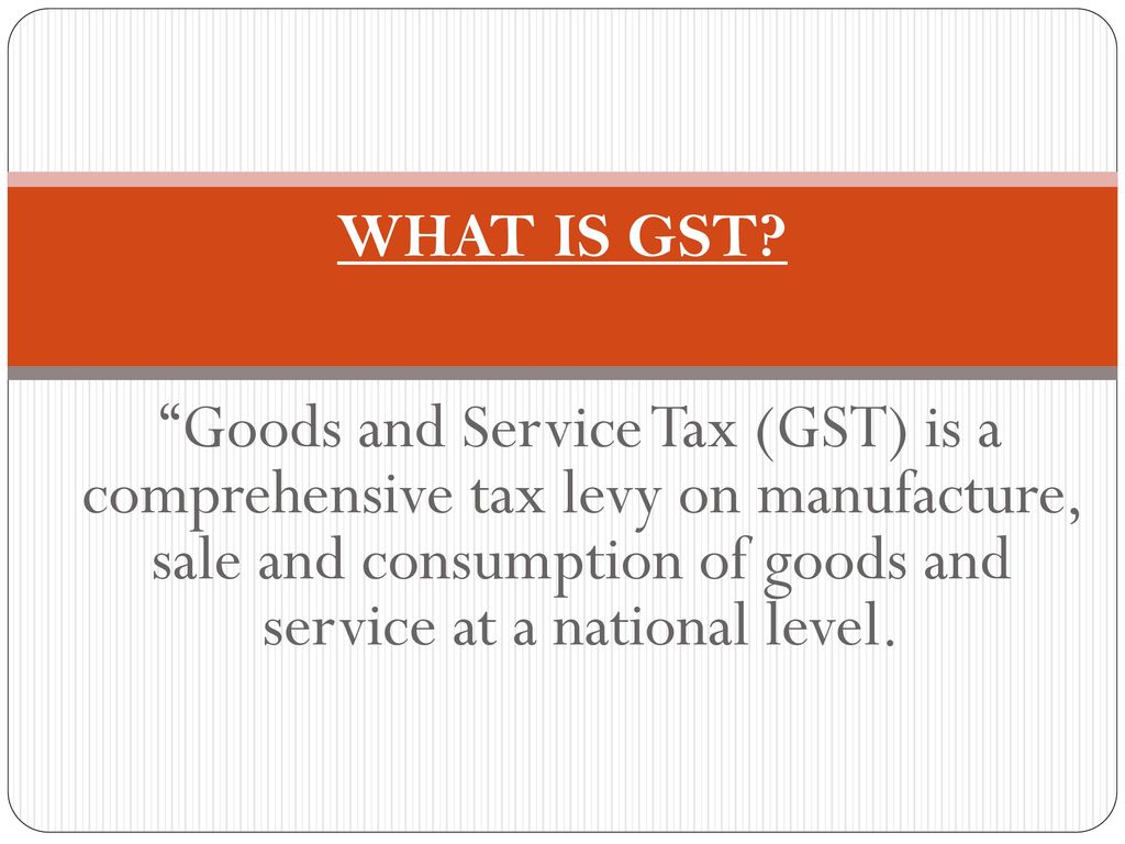 What Is Gst Goods And Service Tax Gst Is A Comprehensive Tax Levy On Manufacture Sale And Consumption Of Goods And Service At A National Level Ppt Download